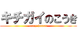 キチガイのこうき (crazy human)