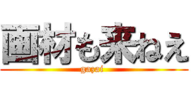 画材も来ねえ (gazai )