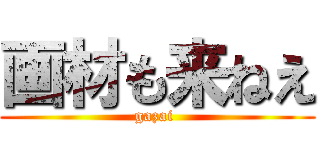 画材も来ねえ (gazai )