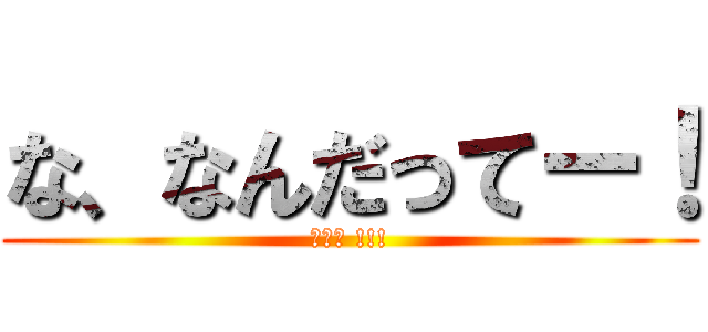 な、なんだってー！ (ΩΩΩ !!!)