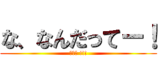 な、なんだってー！ (ΩΩΩ !!!)