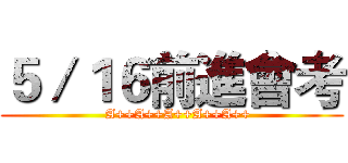 ５／１６前進會考 (   A++A++A++A++A++)