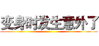 变身时发生意外了 ()