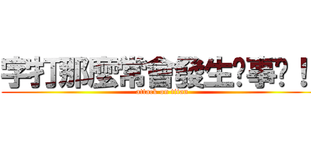 字打那麼常會發生啥事呢！！ (attack on titan)