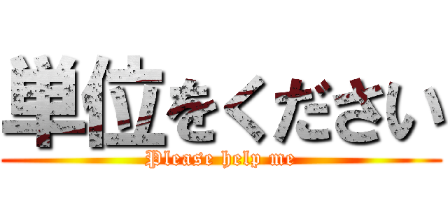 単位をください (Please help me)