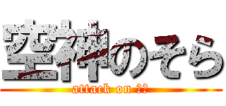 空神のそら (attack on そら)