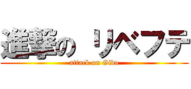 進撃の リベフテ (attack on Gido)