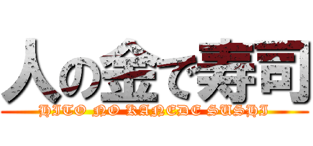 人の金で寿司 (HITO NO KANEDE SUSHI)