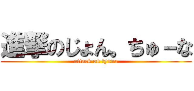 進撃のじょん。ちゅ－な (attack on tyuna)