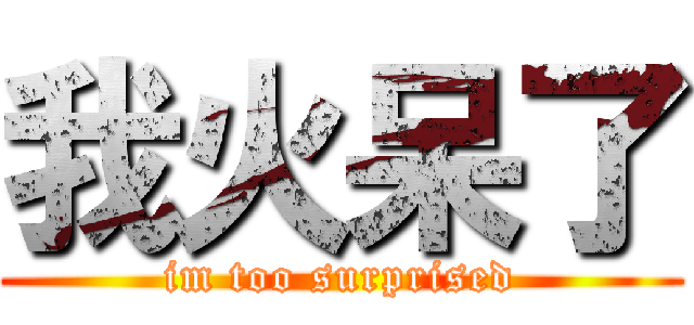 我火呆了 (im too surprised)