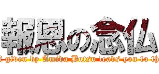報恩の念仏 (only the belief given by Amida Butsu leads you to the Pure Land)