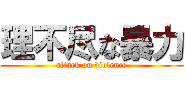 理不尽な暴力 (attack on violence)