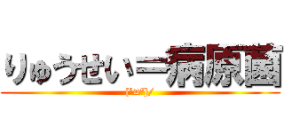 りゅうせい＝病原菌 ([º¤º]/)