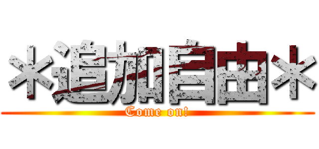 ＊追加自由＊ (Come on!)