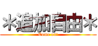 ＊追加自由＊ (Come on!)