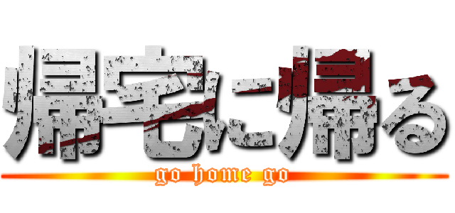 帰宅に帰る (go home go)
