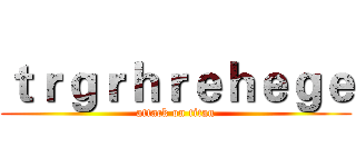 ｔｒｇｒｈｒｅｈｅｇｅ (attack on titan)