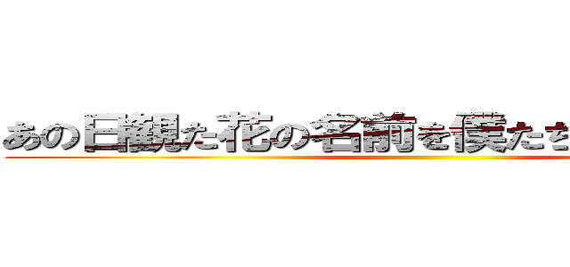 あの日観た花の名前を僕たちはまだ知らない ()