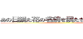 あの日観た花の名前を僕たちはまだ知らない ()