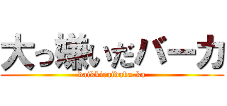 大っ嫌いだバーカ (daikkiraidaba-ka)