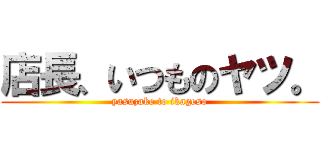 店長、いつものヤツ。 (yasuzake to ikageso)