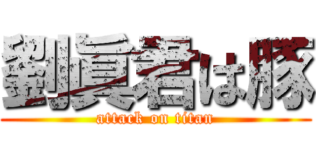 劉眞君は豚 (attack on titan)