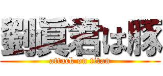 劉眞君は豚 (attack on titan)