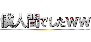 僕人間でしたｗｗ ()