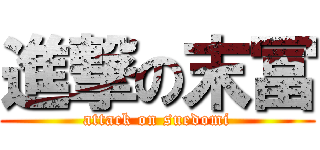進撃の末冨 (attack on suedomi)