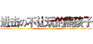 进击の不让玩的熊孩子 (attack on titan)
