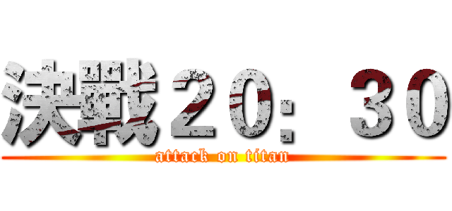 決戰２０：３０ (attack on titan)