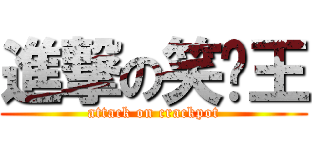進撃の笑嗨王 (attack on crackpot)