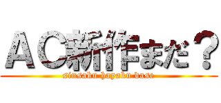 ＡＣ新作まだ？ (sinsaku hayaku dase)