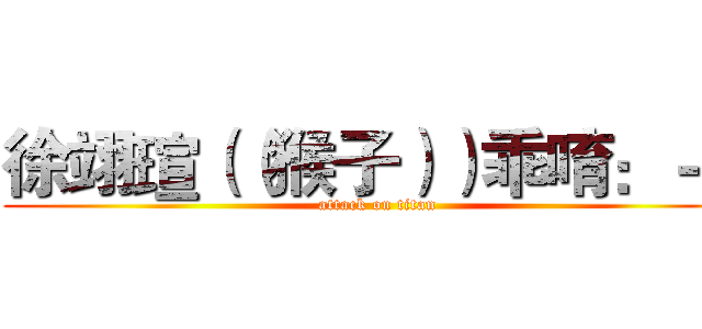 徐翊瑄（（猴子））乖唷：－） (attack on titan)