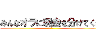 みんなオラに現金を分けてくれ (by 悟空)