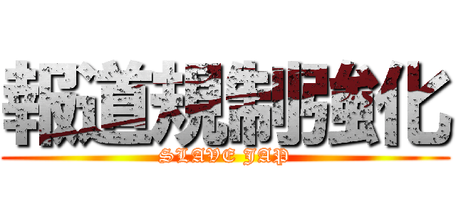 報道規制強化 (SLAVE JAP)