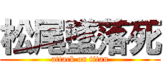 松尾墜落死 (attack on titan)
