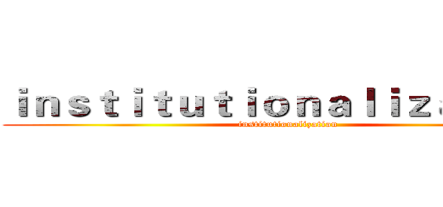 ｉｎｓｔｉｔｕｔｉｏｎａｌｉｚａｔｉｏｎ (institutionalization)