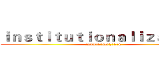 ｉｎｓｔｉｔｕｔｉｏｎａｌｉｚａｔｉｏｎ (institutionalization)