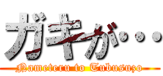 ガキが… (Nameteru to Tubusuzo)