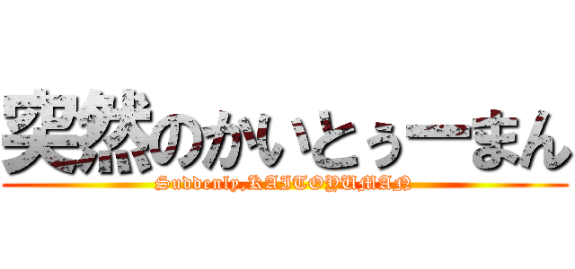 突然のかいとぅーまん (Suddenly,KAITOYUMAN)