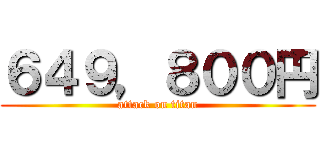 ６４９，８００円 (attack on titan)