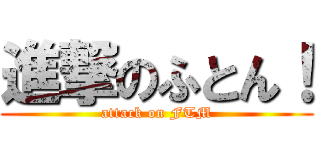 進撃のふとん！ (attack on FTM)