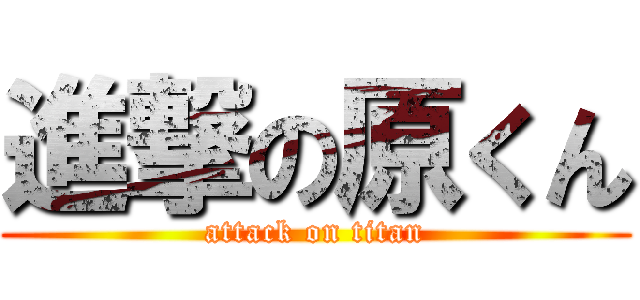 進撃の原くん (attack on titan)