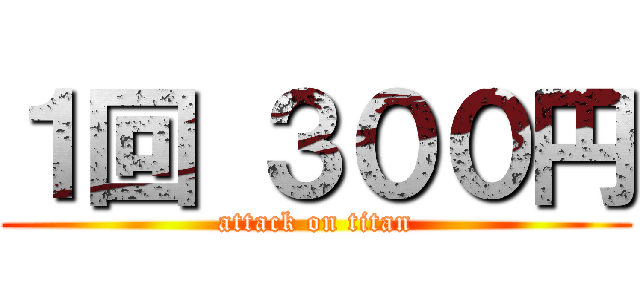 １回 ３００円 (attack on titan)