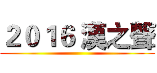 ２０１６ 漢之聲 ()