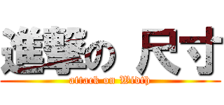 進撃の 尺寸 (attack on Width)