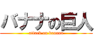 バナナの巨人 (attack on banana)