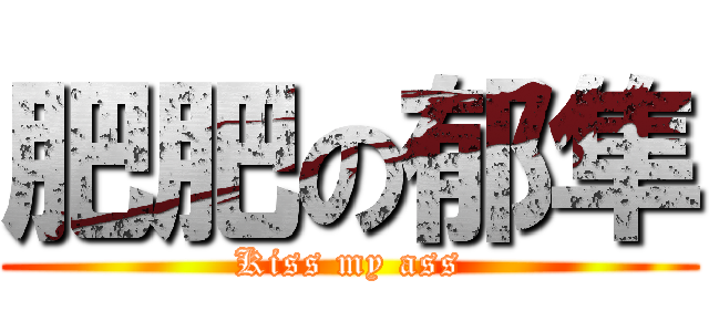 肥肥の郁隼 (Kiss my ass)