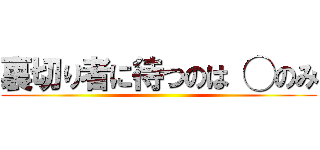 裏切り者に待つのは ◯のみ ()